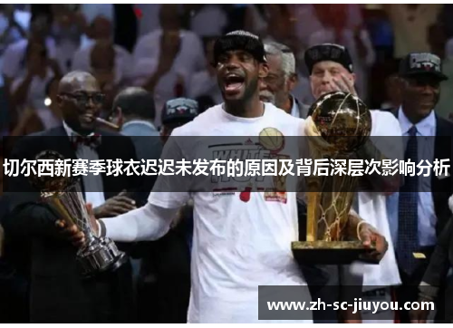 切尔西新赛季球衣迟迟未发布的原因及背后深层次影响分析
