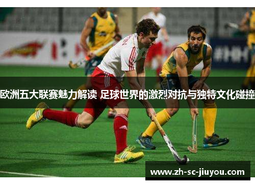 欧洲五大联赛魅力解读 足球世界的激烈对抗与独特文化碰撞