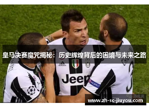 皇马决赛魔咒揭秘:历史辉煌背后的困境与未来之路 皇马决赛魔咒揭秘:历史辉煌背后的困境与未来之路