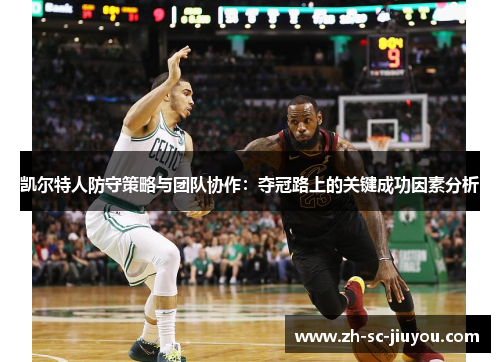 凯尔特人防守策略与团队协作：夺冠路上的关键成功因素分析