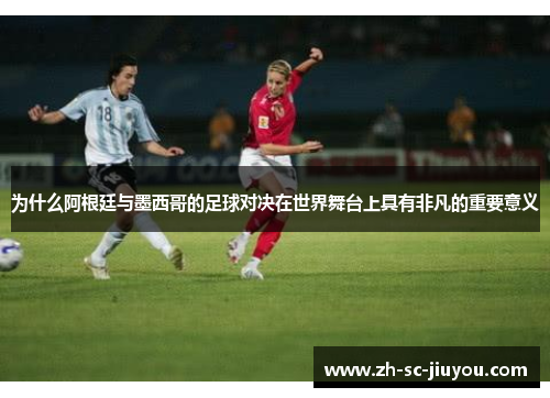 为什么阿根廷与墨西哥的足球对决在世界舞台上具有非凡的重要意义