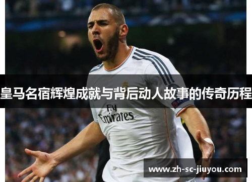 皇马名宿辉煌成就与背后动人故事的传奇历程
