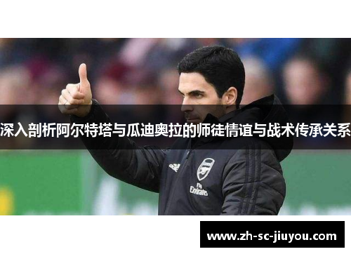 深入剖析阿尔特塔与瓜迪奥拉的师徒情谊与战术传承关系