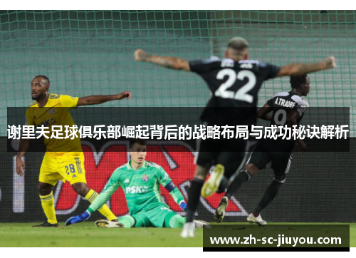 谢里夫足球俱乐部崛起背后的战略布局与成功秘诀解析