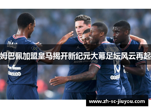 姆巴佩加盟皇马揭开新纪元大幕足坛风云再起