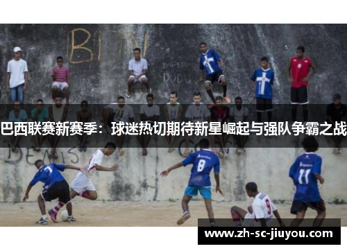 巴西联赛新赛季：球迷热切期待新星崛起与强队争霸之战