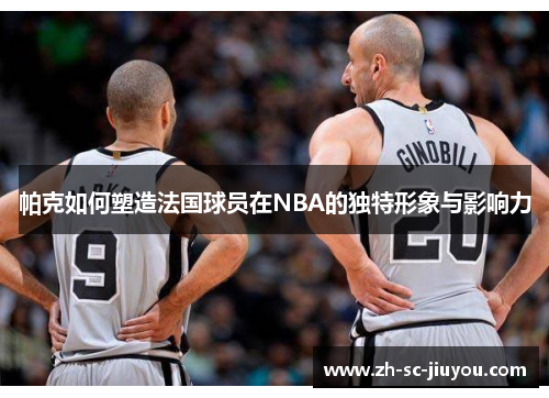 帕克如何塑造法国球员在NBA的独特形象与影响力