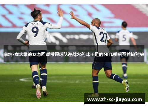 康纳·麦大维德状态回暖带领球队迎战火药味十足的NHL季后赛首轮对决 康纳·麦大维德状态回暖带领球队迎战火药味十足的NHL季后赛首轮对决