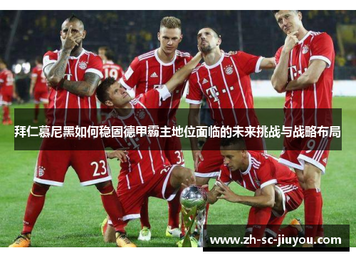 拜仁慕尼黑如何稳固德甲霸主地位面临的未来挑战与战略布局