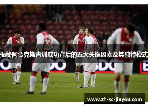 揭秘阿贾克斯青训成功背后的五大关键因素及其独特模式