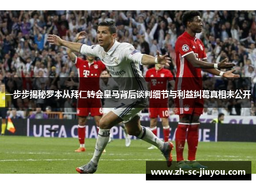 一步步揭秘罗本从拜仁转会皇马背后谈判细节与利益纠葛真相未公开 一步步揭秘罗本从拜仁转会皇马背后谈判细节与利益纠葛真相未公开