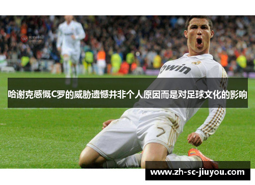 哈谢克感慨C罗的威胁遗憾并非个人原因而是对足球文化的影响 哈谢克感慨C罗的威胁遗憾并非个人原因而是对足球文化的影响