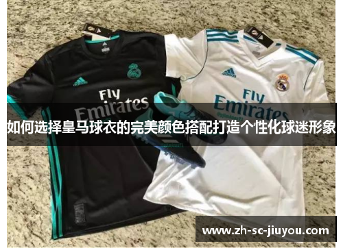 如何选择皇马球衣的完美颜色搭配打造个性化球迷形象 如何选择皇马球衣的完美颜色搭配打造个性化球迷形象