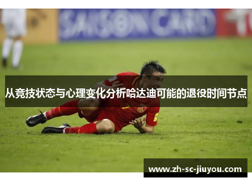 从竞技状态与心理变化分析哈达迪可能的退役时间节点 从竞技状态与心理变化分析哈达迪可能的退役时间节点