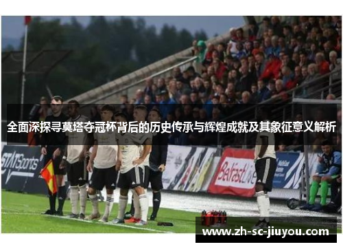 全面深探寻莫塔夺冠杯背后的历史传承与辉煌成就及其象征意义解析 全面深探寻莫塔夺冠杯背后的历史传承与辉煌成就及其象征意义解析