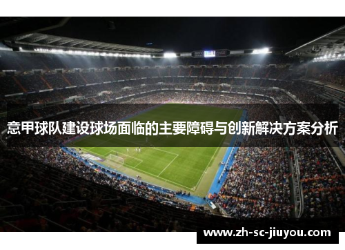 意甲球队建设球场面临的主要障碍与创新解决方案分析 意甲球队建设球场面临的主要障碍与创新解决方案分析