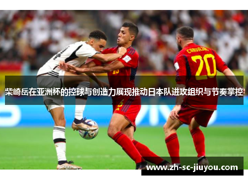 柴崎岳在亚洲杯的控球与创造力展现推动日本队进攻组织与节奏掌控 柴崎岳在亚洲杯的控球与创造力展现推动日本队进攻组织与节奏掌控