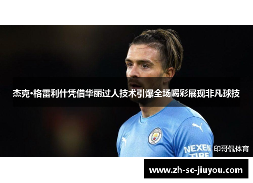 杰克·格雷利什凭借华丽过人技术引爆全场喝彩展现非凡球技 杰克·格雷利什凭借华丽过人技术引爆全场喝彩展现非凡球技