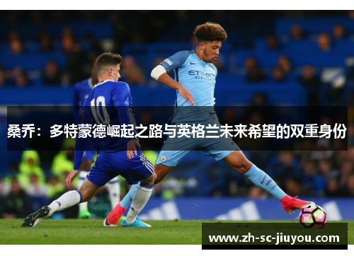 桑乔:多特蒙德崛起之路与英格兰未来希望的双重身份 桑乔:多特蒙德崛起之路与英格兰未来希望的双重身份