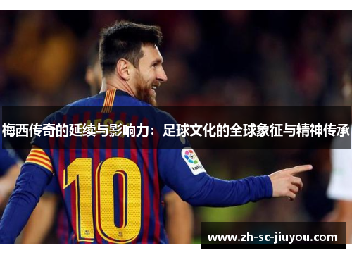 梅西传奇的延续与影响力:足球文化的全球象征与精神传承 梅西传奇的延续与影响力:足球文化的全球象征与精神传承