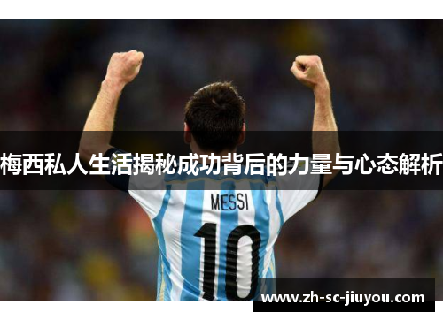 梅西私人生活揭秘成功背后的力量与心态解析 梅西私人生活揭秘成功背后的力量与心态解析