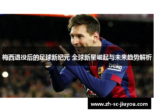 梅西退役后的足球新纪元 全球新星崛起与未来趋势解析