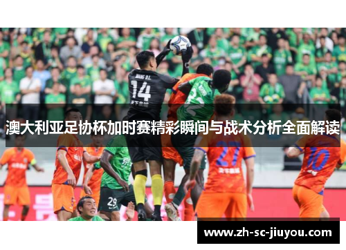 澳大利亚足协杯加时赛精彩瞬间与战术分析全面解读