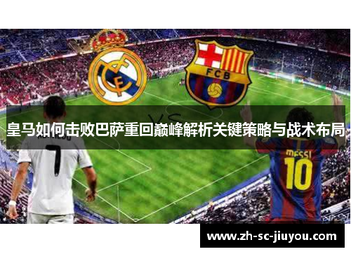 皇马如何击败巴萨重回巅峰解析关键策略与战术布局 皇马如何击败巴萨重回巅峰解析关键策略与战术布局