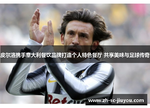 皮尔洛携手意大利餐饮品牌打造个人特色餐厅 共享美味与足球传奇