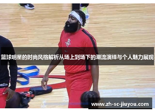 篮球明星的时尚风格解析从场上到场下的潮流演绎与个人魅力展现