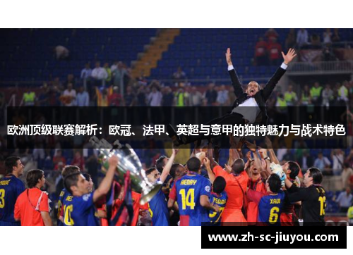 欧洲顶级联赛解析：欧冠、法甲、英超与意甲的独特魅力与战术特色