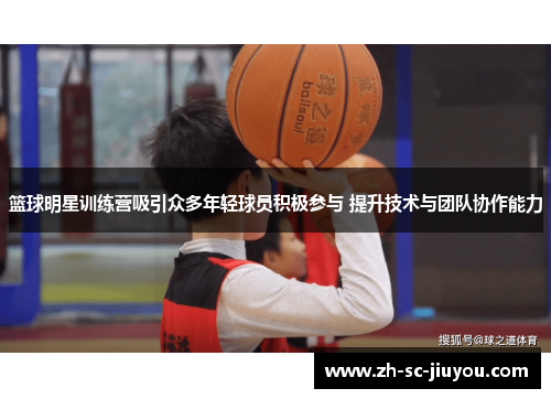 篮球明星训练营吸引众多年轻球员积极参与 提升技术与团队协作能力 篮球明星训练营吸引众多年轻球员积极参与 提升技术与团队协作能力