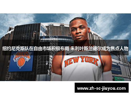 纽约尼克斯队在自由市场积极布局 朱利叶斯兰德尔成为焦点人物 纽约尼克斯队在自由市场积极布局 朱利叶斯兰德尔成为焦点人物