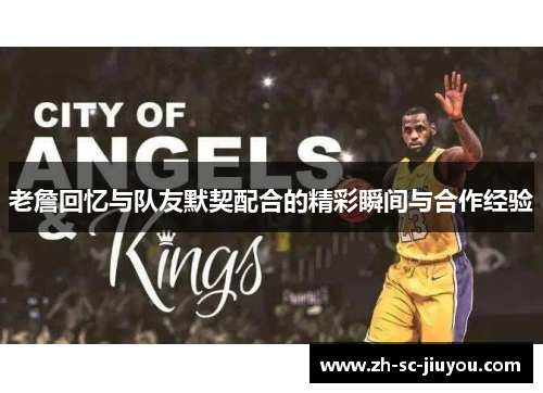 老詹回忆与队友默契配合的精彩瞬间与合作经验 老詹回忆与队友默契配合的精彩瞬间与合作经验