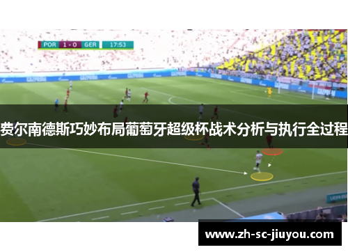 费尔南德斯巧妙布局葡萄牙超级杯战术分析与执行全过程