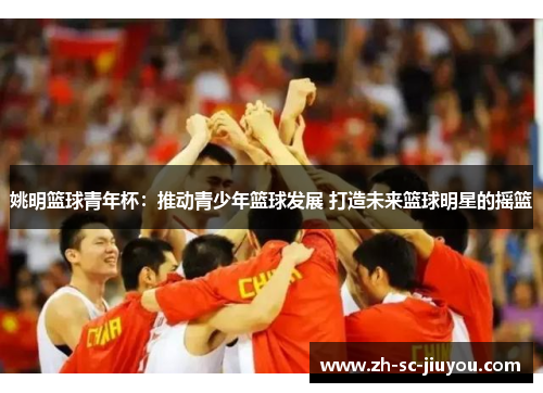 姚明篮球青年杯：推动青少年篮球发展 打造未来篮球明星的摇篮