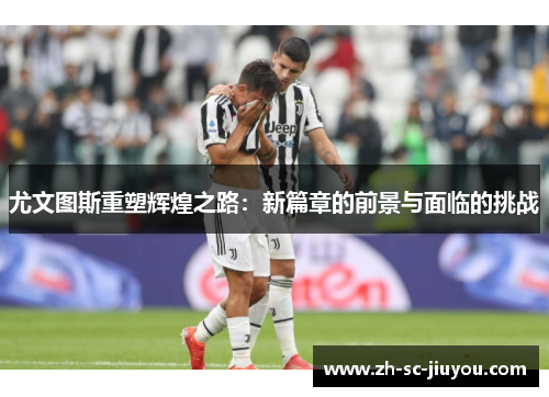 尤文图斯重塑辉煌之路:新篇章的前景与面临的挑战 尤文图斯重塑辉煌之路:新篇章的前景与面临的挑战
