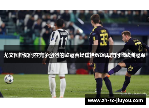 尤文图斯如何在竞争激烈的欧冠赛场重拾辉煌再度问鼎欧洲冠军 尤文图斯如何在竞争激烈的欧冠赛场重拾辉煌再度问鼎欧洲冠军
