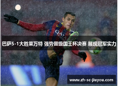 巴萨5-1大胜莱万特 强势晋级国王杯决赛 展现冠军实力 巴萨5-1大胜莱万特 强势晋级国王杯决赛 展现冠军实力