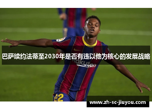 巴萨续约法蒂至2030年是否有违以他为核心的发展战略 巴萨续约法蒂至2030年是否有违以他为核心的发展战略