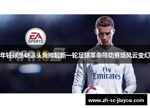 年轻球员崭露头角掀起新一轮足球革命带动赛场风云变幻 年轻球员崭露头角掀起新一轮足球革命带动赛场风云变幻