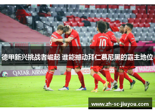 德甲新兴挑战者崛起 谁能撼动拜仁慕尼黑的霸主地位 德甲新兴挑战者崛起 谁能撼动拜仁慕尼黑的霸主地位