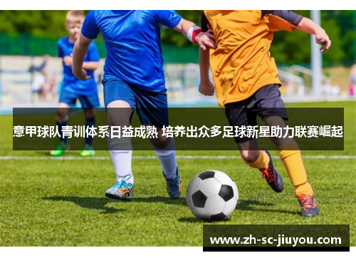 意甲球队青训体系日益成熟 培养出众多足球新星助力联赛崛起 意甲球队青训体系日益成熟 培养出众多足球新星助力联赛崛起