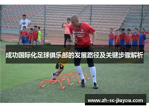 成功国际化足球俱乐部的发展路径及关键步骤解析 成功国际化足球俱乐部的发展路径及关键步骤解析