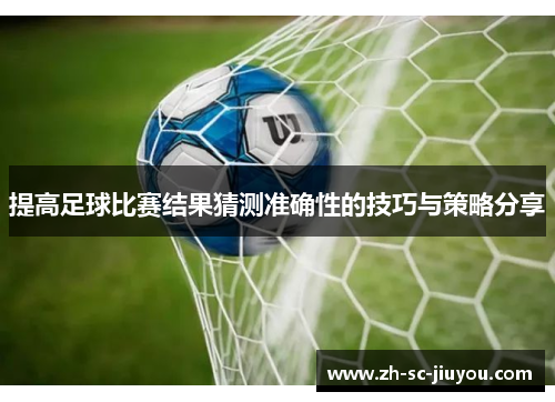 提高足球比赛结果猜测准确性的技巧与策略分享 提高足球比赛结果猜测准确性的技巧与策略分享