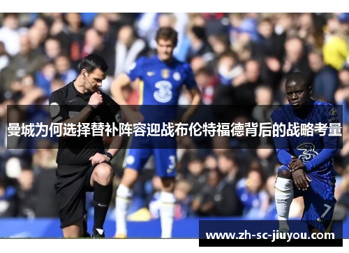 曼城为何选择替补阵容迎战布伦特福德背后的战略考量 曼城为何选择替补阵容迎战布伦特福德背后的战略考量
