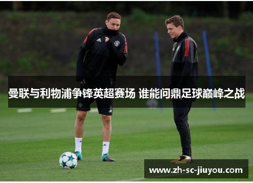 曼联与利物浦争锋英超赛场 谁能问鼎足球巅峰之战 曼联与利物浦争锋英超赛场 谁能问鼎足球巅峰之战