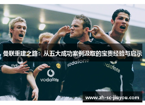 曼联重建之路:从五大成功案例汲取的宝贵经验与启示 曼联重建之路:从五大成功案例汲取的宝贵经验与启示