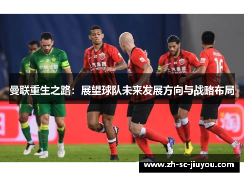 曼联重生之路:展望球队未来发展方向与战略布局 曼联重生之路:展望球队未来发展方向与战略布局