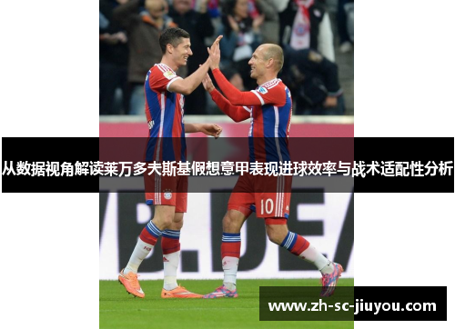 从数据视角解读莱万多夫斯基假想意甲表现进球效率与战术适配性分析 从数据视角解读莱万多夫斯基假想意甲表现进球效率与战术适配性分析